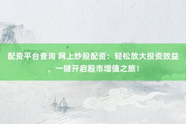 配资平台查询 网上炒股配资：轻松放大投资效益，一键开启股市增值之旅！