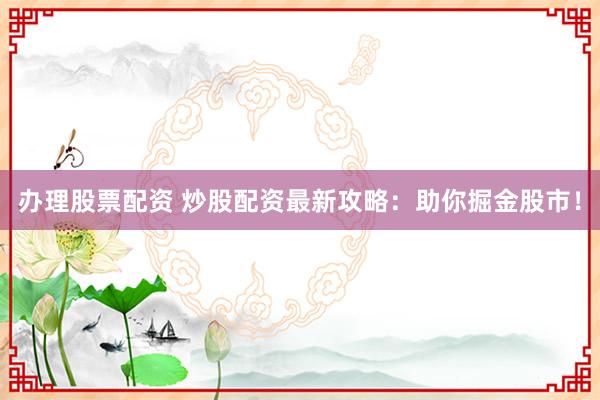 办理股票配资 炒股配资最新攻略：助你掘金股市！
