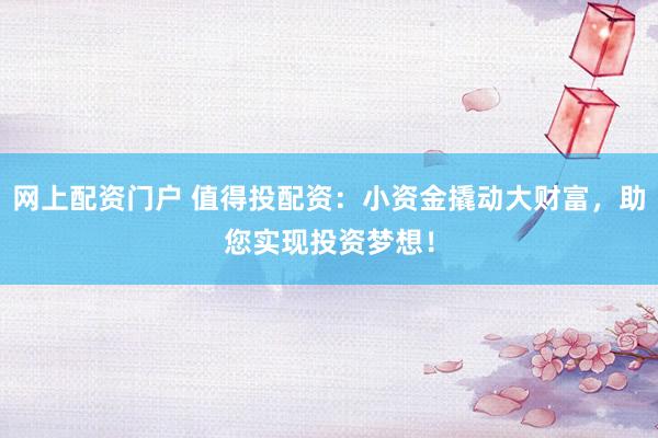 网上配资门户 值得投配资：小资金撬动大财富，助您实现投资梦想！