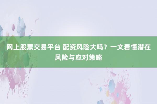网上股票交易平台 配资风险大吗?一文看懂潜在风险与应对策略