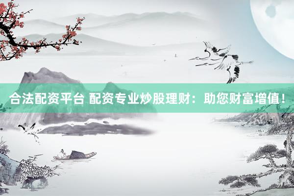 合法配资平台 配资专业炒股理财：助您财富增值！