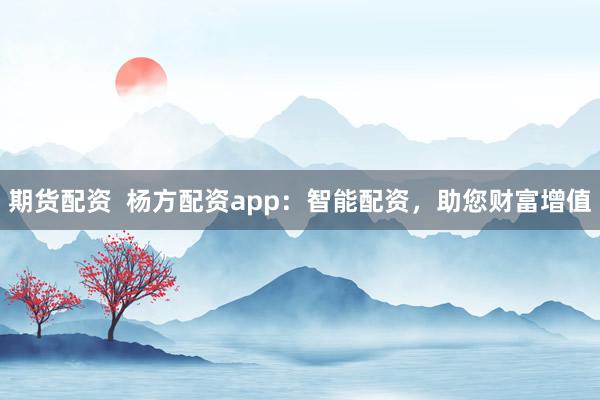 期货配资  杨方配资app：智能配资，助您财富增值
