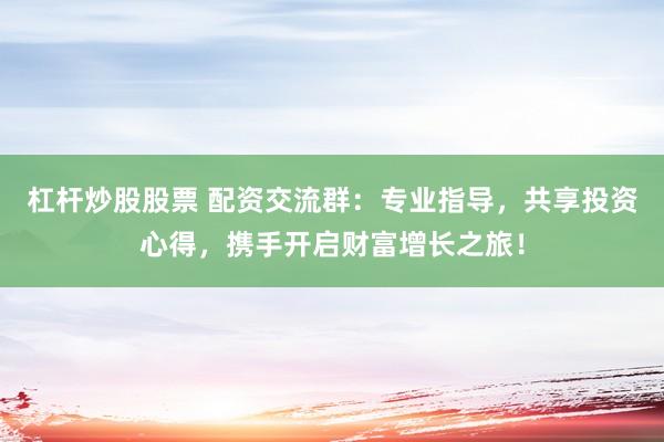 杠杆炒股股票 配资交流群：专业指导，共享投资心得，携手开启财富增长之旅！