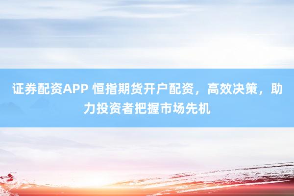 证券配资APP 恒指期货开户配资，高效决策，助力投资者把握市场先机