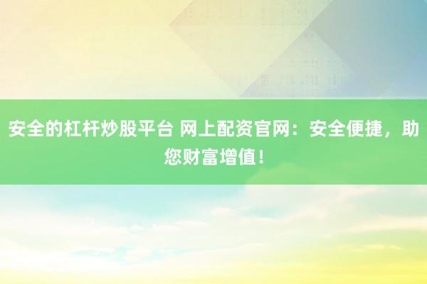 安全的杠杆炒股平台 网上配资官网：安全便捷，助您财富增值！