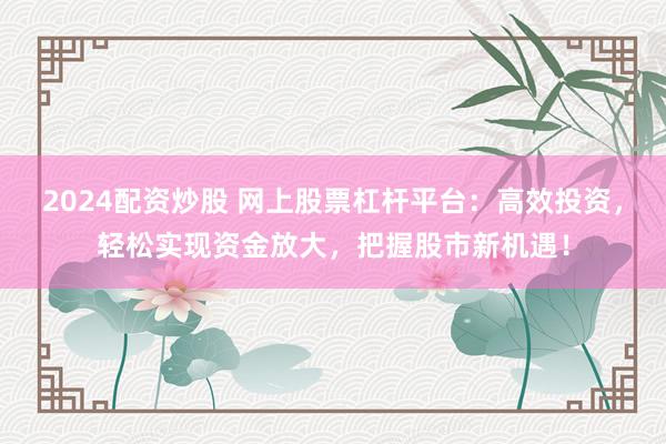 2024配资炒股 网上股票杠杆平台：高效投资，轻松实现资金放大，把握股市新机遇！