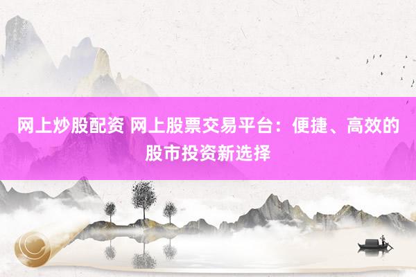 网上炒股配资 网上股票交易平台：便捷、高效的股市投资新选择