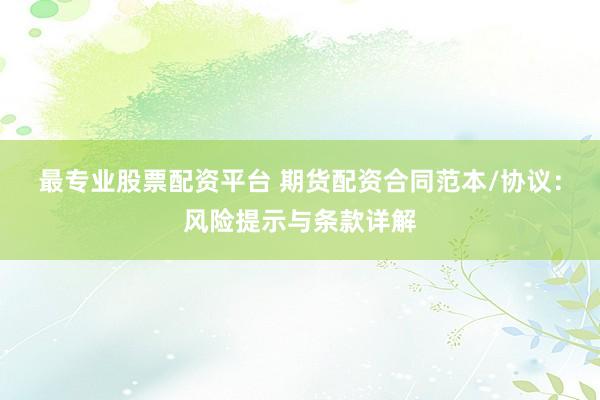 最专业股票配资平台 期货配资合同范本/协议：风险提示与条款详解