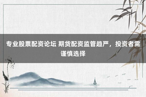 专业股票配资论坛 期货配资监管趋严，投资者需谨慎选择