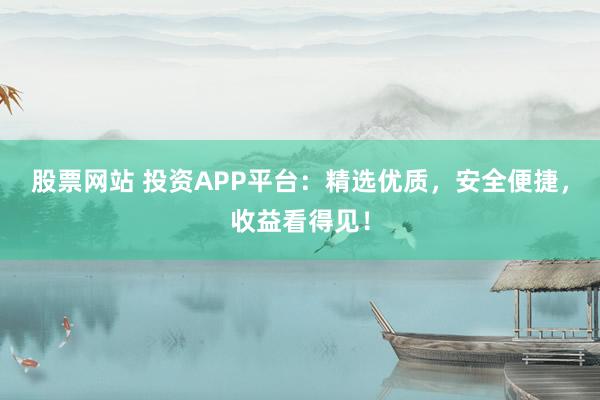 股票网站 投资APP平台：精选优质，安全便捷，收益看得见！