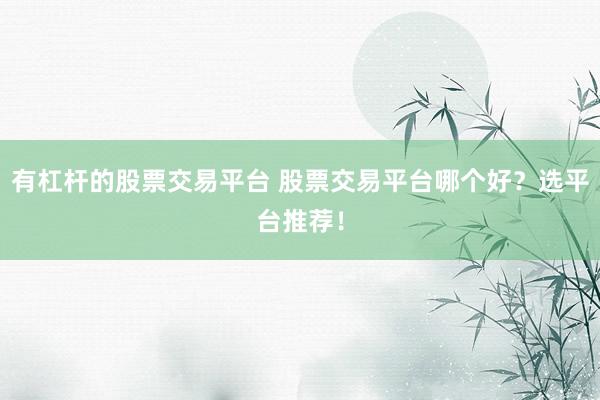 有杠杆的股票交易平台 股票交易平台哪个好？选平台推荐！