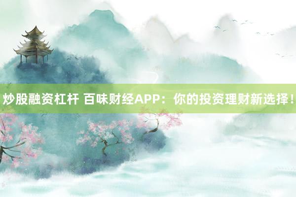 炒股融资杠杆 百味财经APP：你的投资理财新选择！