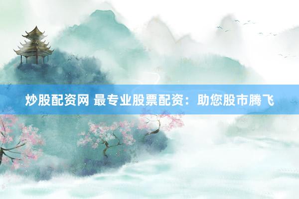 炒股配资网 最专业股票配资:助您股市腾飞