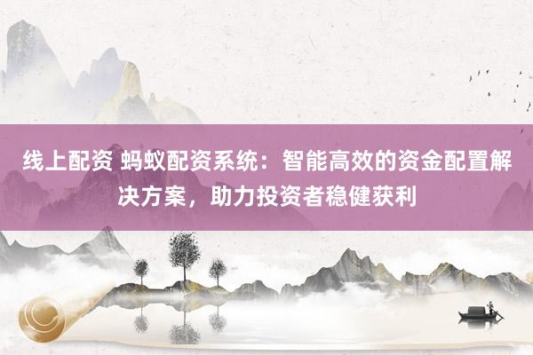 线上配资 蚂蚁配资系统：智能高效的资金配置解决方案，助力投资者稳健获利