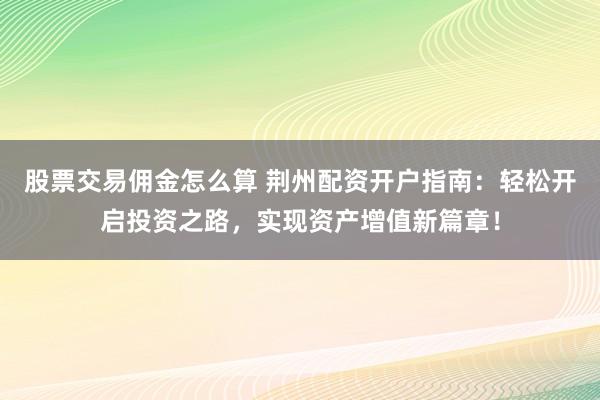 股票交易佣金怎么算 荆州配资开户指南：轻松开启投资之路，实现资产增值新篇章！