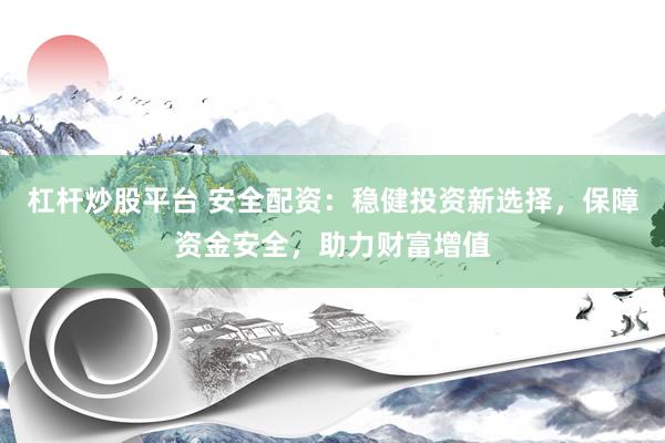 杠杆炒股平台 安全配资：稳健投资新选择，保障资金安全，助力财富增值