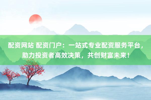 配资网站 配资门户：一站式专业配资服务平台，助力投资者高效决策，共创财富未来！