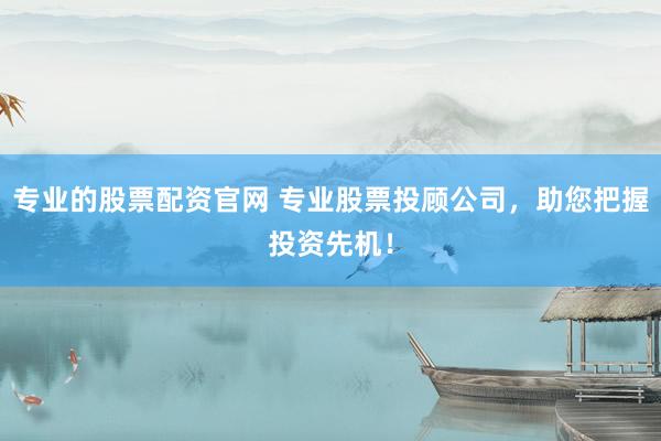 专业的股票配资官网 专业股票投顾公司，助您把握投资先机！