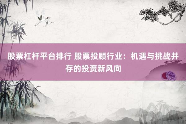股票杠杆平台排行 股票投顾行业：机遇与挑战并存的投资新风向