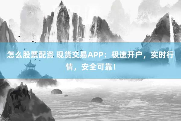 怎么股票配资 现货交易APP:极速开户,实时行情,安全可靠!
