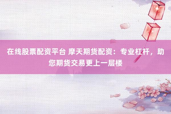 在线股票配资平台 摩天期货配资：专业杠杆，助您期货交易更上一层楼