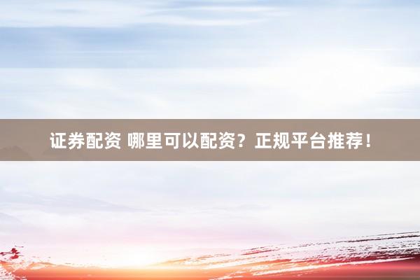 证券配资 哪里可以配资？正规平台推荐！