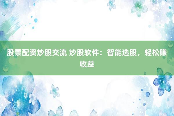 股票配资炒股交流 炒股软件：智能选股，轻松赚收益