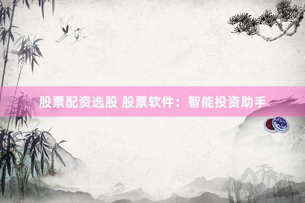 股票配资选股 股票软件：智能投资助手