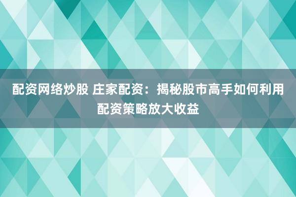 配资网络炒股 庄家配资：揭秘股市高手如何利用配资策略放大收益
