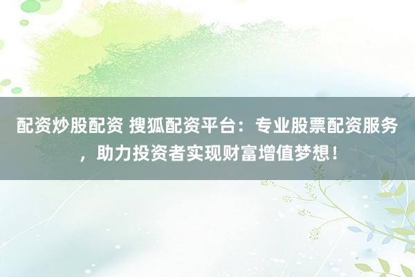 配资炒股配资 搜狐配资平台：专业股票配资服务，助力投资者实现财富增值梦想！