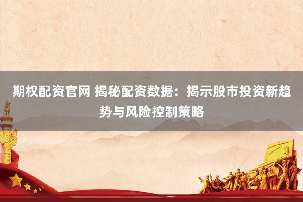 期权配资官网 揭秘配资数据：揭示股市投资新趋势与风险控制策略