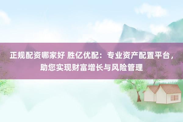 正规配资哪家好 胜亿优配：专业资产配置平台，助您实现财富增长与风险管理