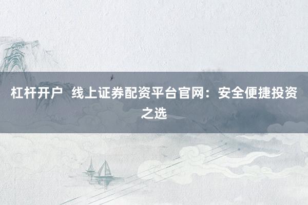 杠杆开户  线上证券配资平台官网：安全便捷投资之选