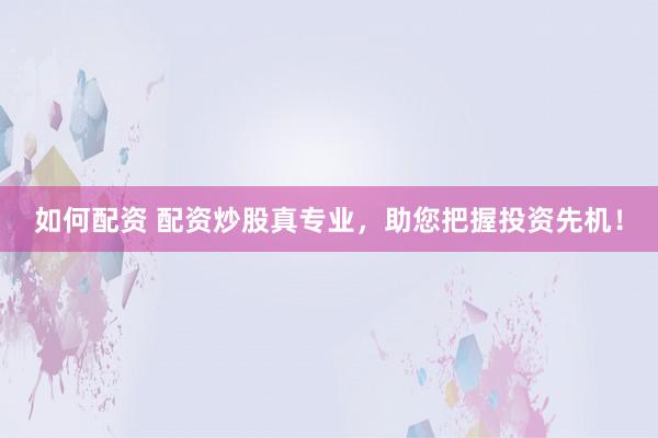如何配资 配资炒股真专业，助您把握投资先机！