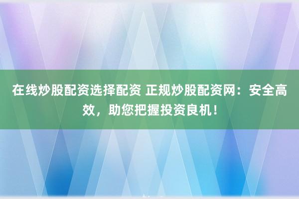 在线炒股配资选择配资 正规炒股配资网：安全高效，助您把握投资良机！