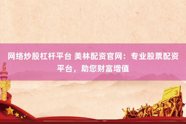 网络炒股杠杆平台 美林配资官网：专业股票配资平台，助您财富增值
