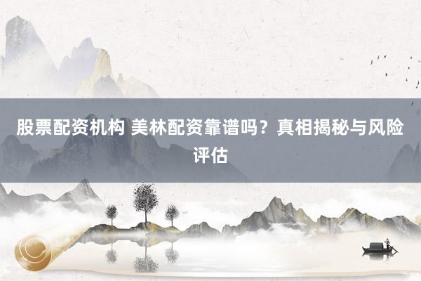 股票配资机构 美林配资靠谱吗？真相揭秘与风险评估