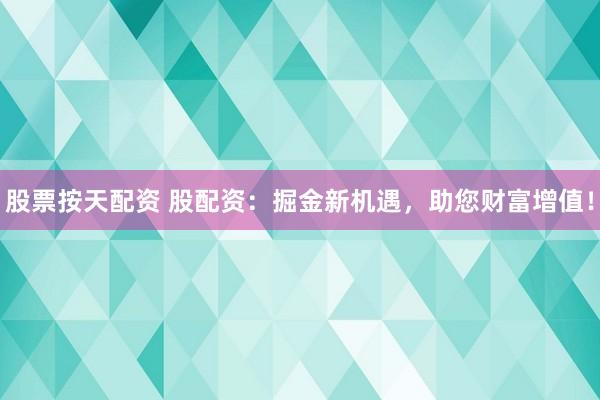 股票按天配资 股配资：掘金新机遇，助您财富增值！