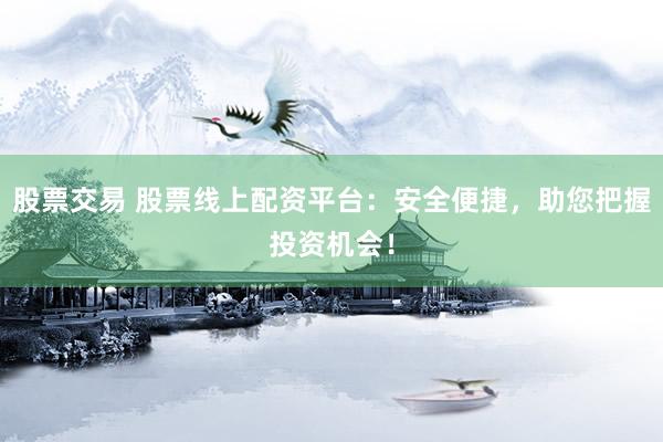 股票交易 股票线上配资平台：安全便捷，助您把握投资机会！