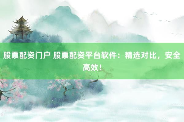 股票配资门户 股票配资平台软件：精选对比，安全高效！