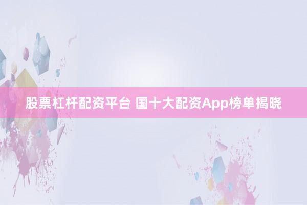 股票杠杆配资平台 国十大配资App榜单揭晓