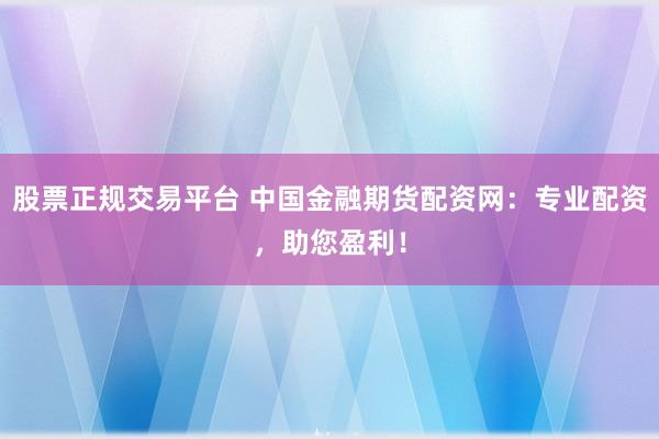 股票正规交易平台 中国金融期货配资网：专业配资，助您盈利！