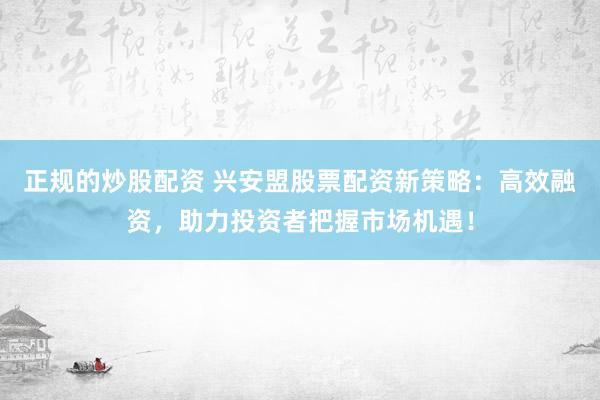 正规的炒股配资 兴安盟股票配资新策略：高效融资，助力投资者把握市场机遇！
