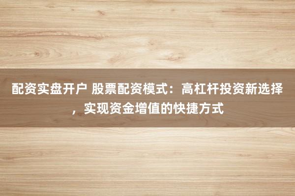 配资实盘开户 股票配资模式：高杠杆投资新选择，实现资金增值的快捷方式