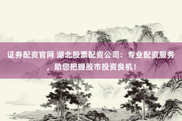 证券配资官网 湖北股票配资公司：专业配资服务，助您把握股市投资良机！