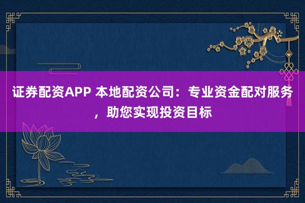 证券配资APP 本地配资公司：专业资金配对服务，助您实现投资目标