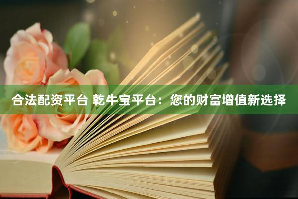 合法配资平台 乾牛宝平台:您的财富增值新选择
