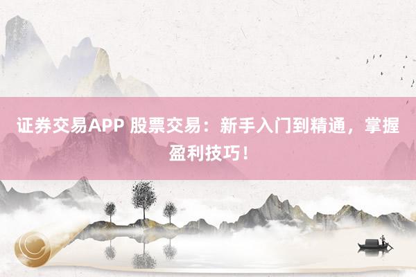 证券交易APP 股票交易：新手入门到精通，掌握盈利技巧！