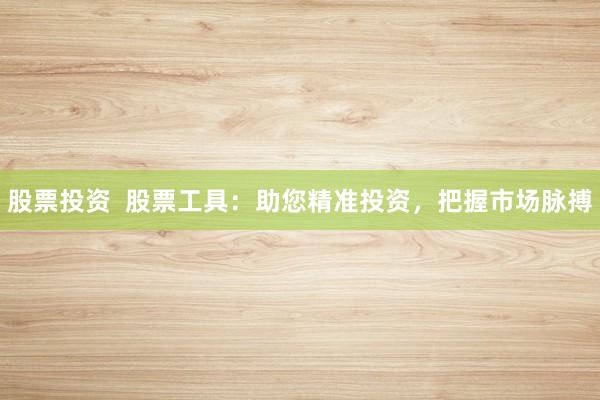 股票投资  股票工具：助您精准投资，把握市场脉搏