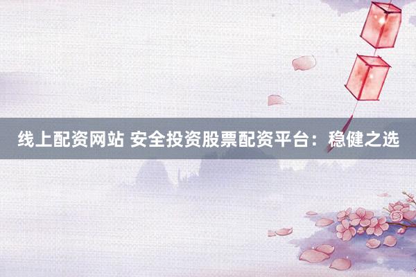 线上配资网站 安全投资股票配资平台：稳健之选